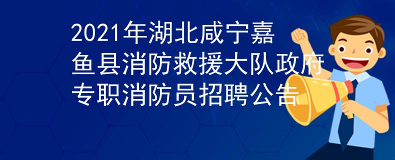 2021年湖北咸宁嘉鱼县消防救援大队政府专职消防员招聘公告