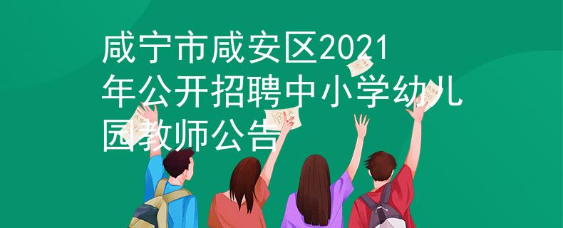 咸宁市咸安区2021年公开招聘中小学幼儿园教师公告
