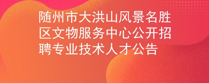 随州市大洪山风景名胜区文物服务中心公开招聘专业技术人才公告