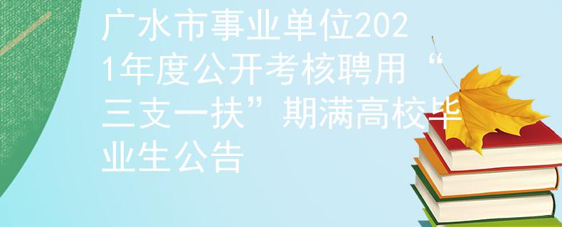 广水市事业单位2021年度公开考核聘用“三支一扶”期满高校毕业生公告