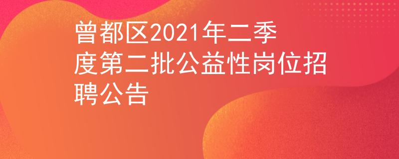 曾都区2021年二季度第二批公益性岗位招聘公告