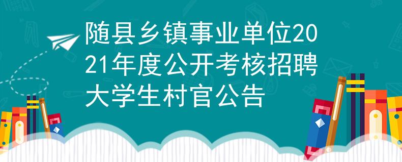 随县乡镇事业单位2021年度公开考核招聘大学生村官公告
