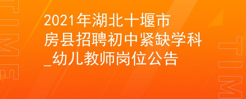 2021年湖北十堰市房县招聘初中紧缺学科_幼儿教师岗位公告