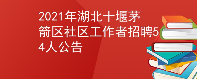 2021年湖北十堰茅箭区社区工作者招聘54人公告