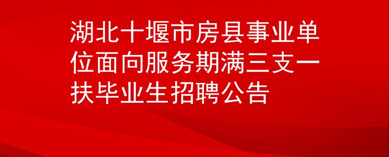 湖北十堰市房县事业单位面向服务期满三支一扶毕业生招聘公告