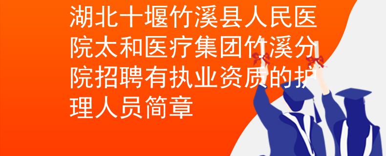湖北十堰竹溪县人民医院太和医疗集团竹溪分院招聘有执业资质的护理人员简章