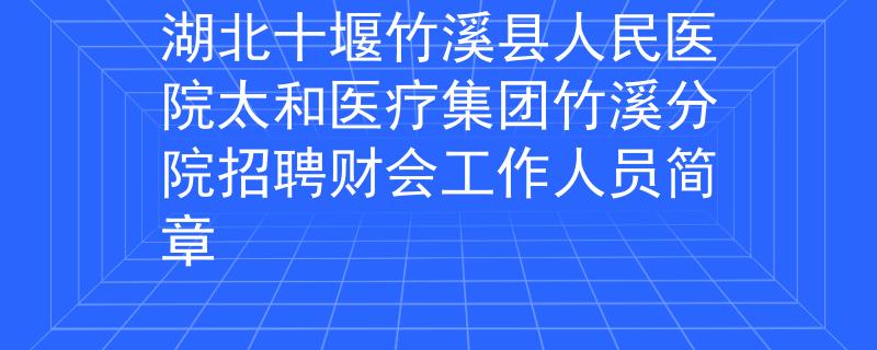 湖北十堰竹溪县人民医院太和医疗集团竹溪分院招聘财会工作人员简章