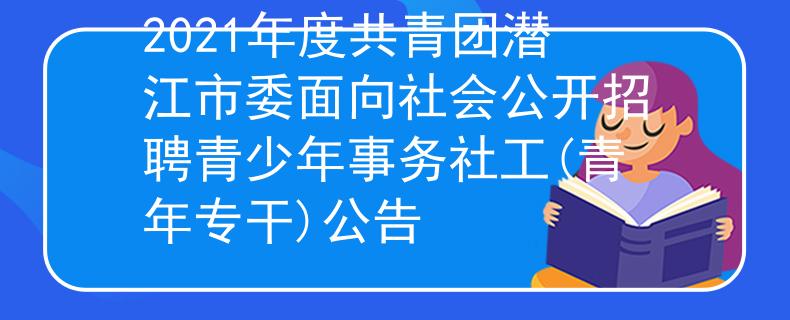 2021年度共青团潜江市委面向社会公开招聘青少年事务社工(青年专干)公告