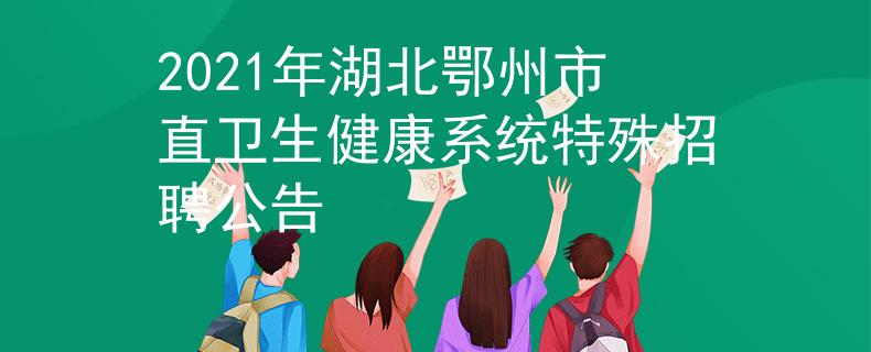 2021年湖北鄂州市直卫生健康系统特殊招聘公告