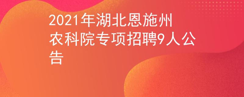 2021年湖北恩施州农科院专项招聘9人公告