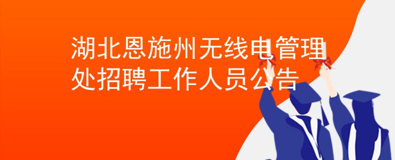 湖北恩施州无线电管理处招聘工作人员公告