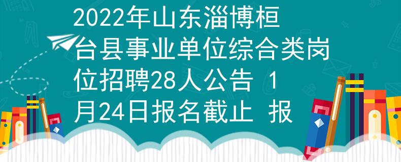 2022年山东淄博桓台县事业单位综合类岗位招聘28人公告 1月24日报名截止 报