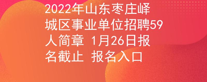 2022年山东枣庄峄城区事业单位招聘59人简章 1月26日报名截止 报名入口
