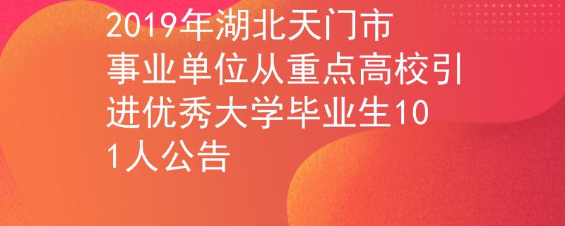 2019年湖北天门市事业单位从重点高校引进优秀大学毕业生101人公告