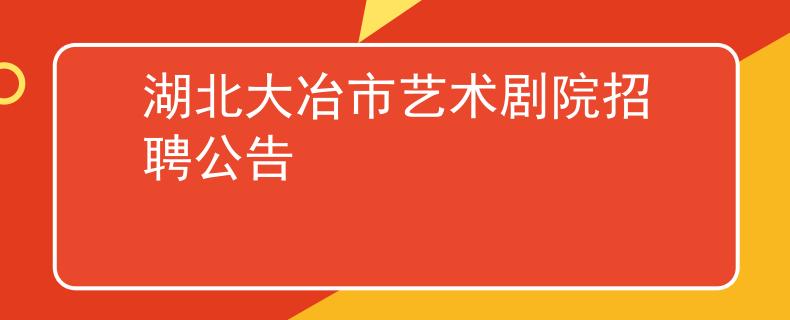 湖北大冶市艺术剧院招聘公告