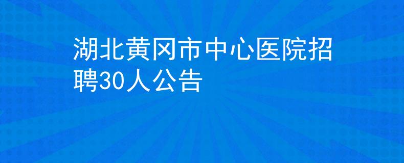 湖北黄冈市中心医院招聘30人公告