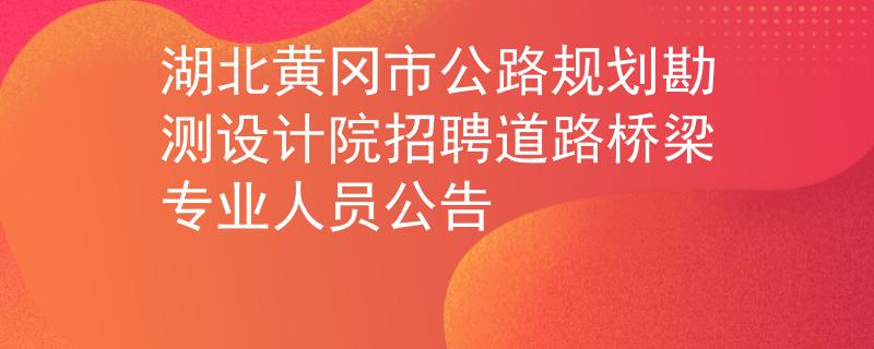 湖北黄冈市公路规划勘测设计院招聘道路桥梁专业人员公告