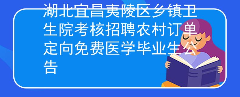 湖北宜昌夷陵区乡镇卫生院考核招聘农村订单定向免费医学毕业生公告