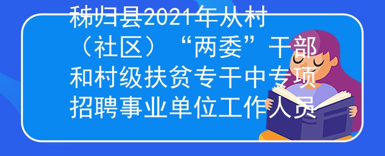 秭归县2021年从村（社区）“两委”干部和村级扶贫专干中专项招聘事业单位工作人员
