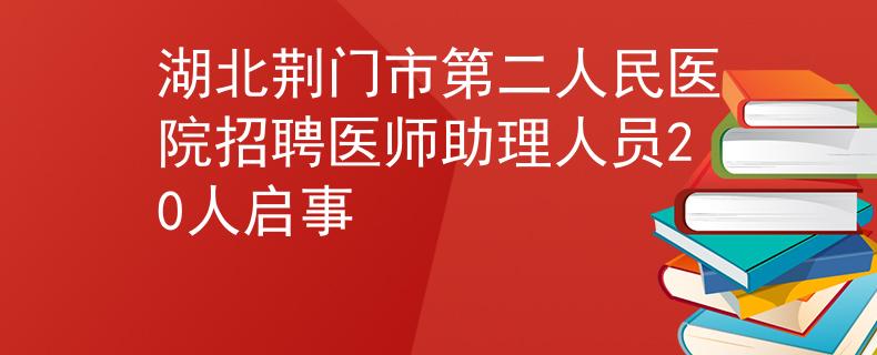 湖北荆门市第二人民医院招聘医师助理人员20人启事