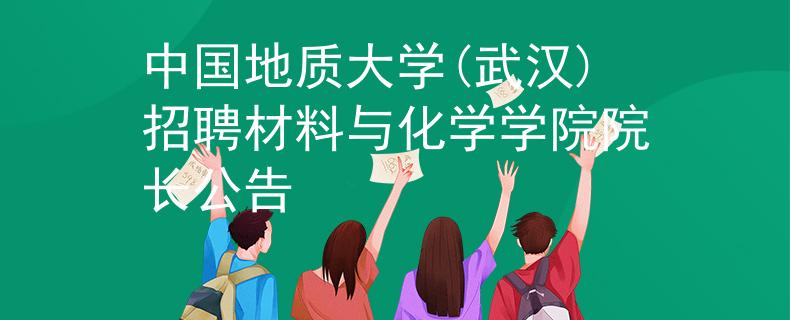 中国地质大学(武汉)招聘材料与化学学院院长公告
