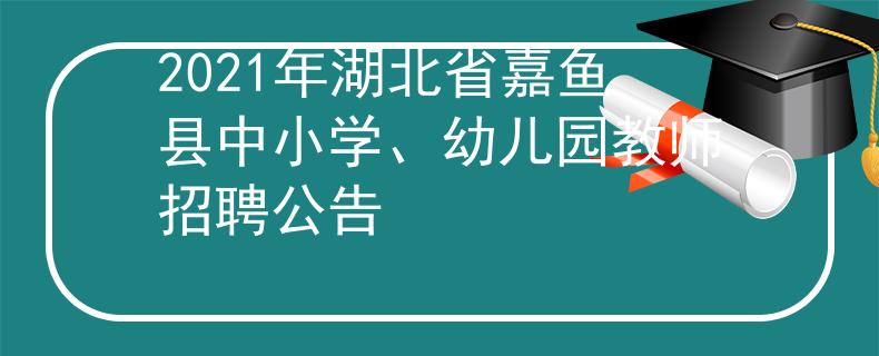 2021年湖北省嘉鱼县中小学、幼儿园教师招聘公告