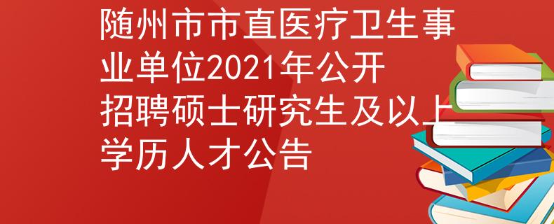 随州市市直医疗卫生事业单位2021年公开招聘硕士研究生及以上学历人才公告