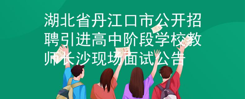 湖北省丹江口市公开招聘引进高中阶段学校教师长沙现场面试公告