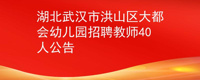 湖北武汉市洪山区大都会幼儿园招聘教师40人公告