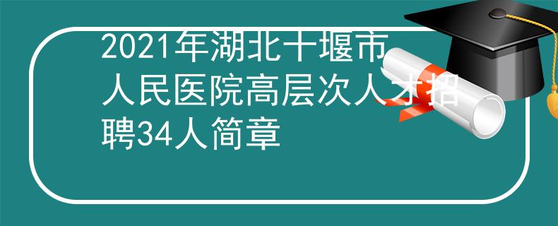 2021年湖北十堰市人民医院高层次人才招聘34人简章
