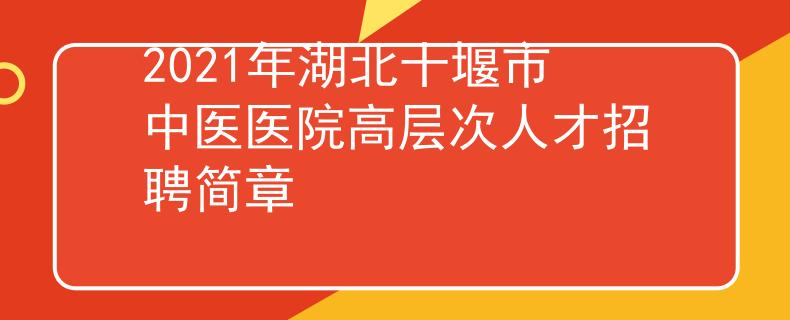 2021年湖北十堰市中医医院高层次人才招聘简章