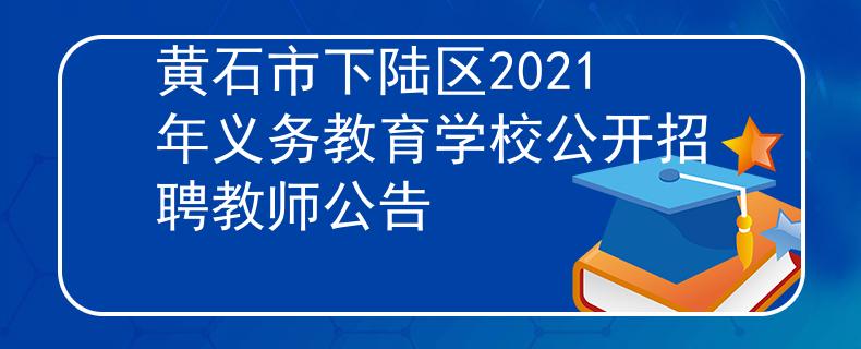 黄石市下陆区2021年义务教育学校公开招聘教师公告