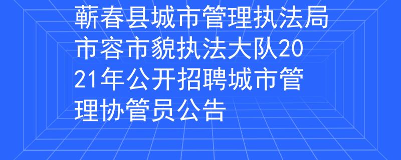 蕲春县城市管理执法局市容市貌执法大队2021年公开招聘城市管理协管员公告