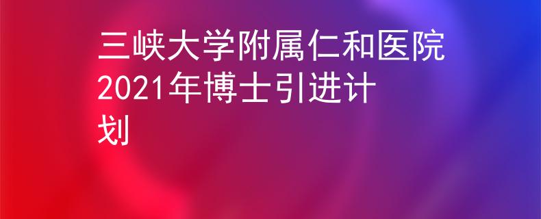 三峡大学附属仁和医院2021年博士引进计划