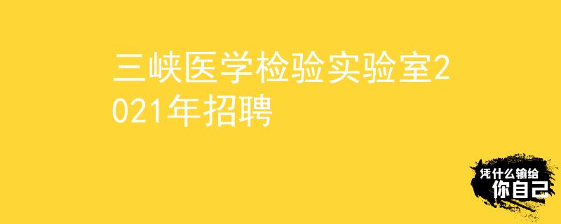 三峡医学检验实验室2021年招聘