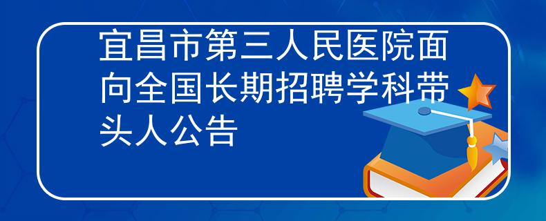 宜昌市第三人民医院面向全国长期招聘学科带头人公告