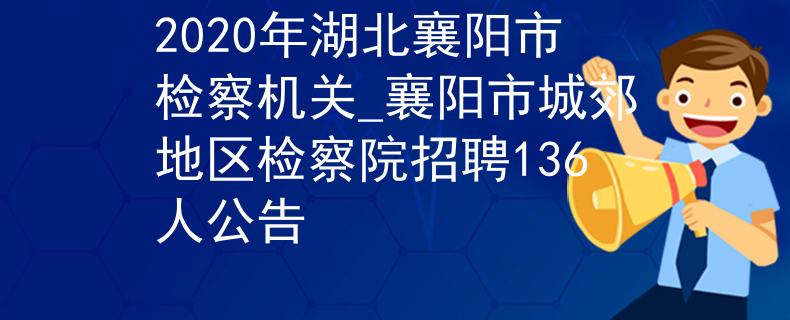 2020年湖北襄阳市检察机关_襄阳市城郊地区检察院招聘136人公告