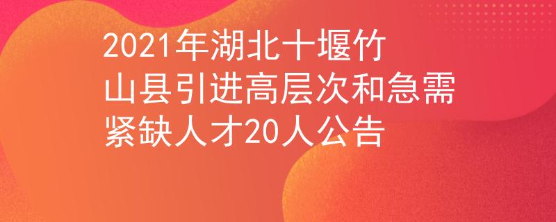 2021年湖北十堰竹山县引进高层次和急需紧缺人才20人公告