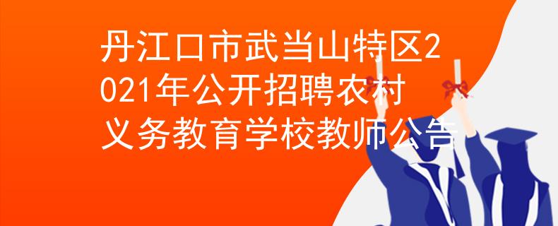 丹江口市武当山特区2021年公开招聘农村义务教育学校教师公告