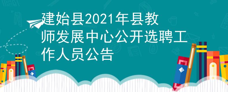 建始县2021年县教师发展中心公开选聘工作人员公告