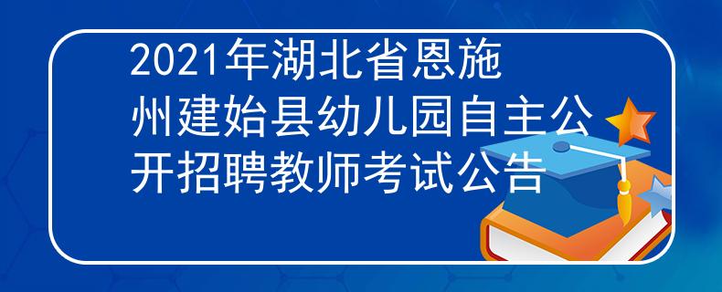 2021年湖北省恩施州建始县幼儿园自主公开招聘教师考试公告