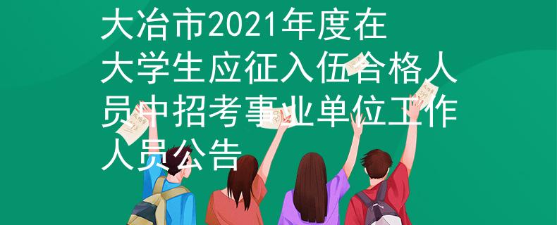 大冶市2021年度在大学生应征入伍合格人员中招考事业单位工作人员公告