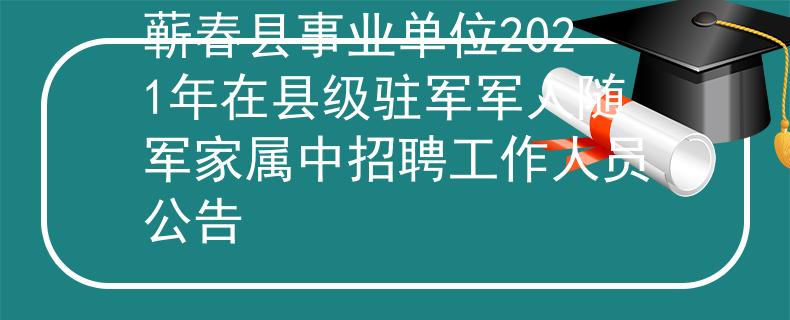 蕲春县事业单位2021年在县级驻军军人随军家属中招聘工作人员公告