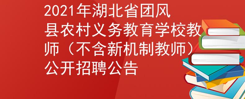 2021年湖北省团风县农村义务教育学校教师（不含新机制教师）公开招聘公告