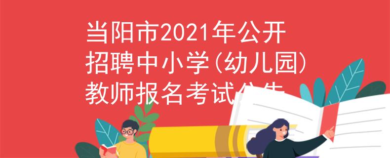 当阳市2021年公开招聘中小学(幼儿园)教师报名考试公告