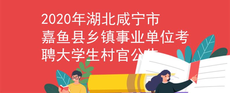 2020年湖北咸宁市嘉鱼县乡镇事业单位考聘大学生村官公告
