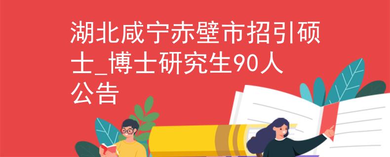 湖北咸宁赤壁市招引硕士_博士研究生90人公告