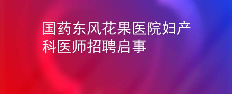 国药东风花果医院妇产科医师招聘启事