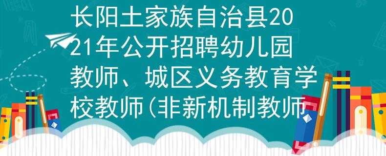 长阳土家族自治县2021年公开招聘幼儿园教师、城区义务教育学校教师(非新机制教师