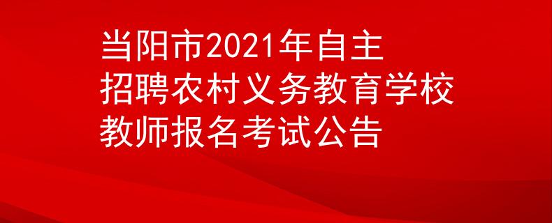 当阳市2021年自主招聘农村义务教育学校教师报名考试公告